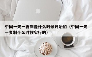 中国一夫一妻制是什么时候开始的（中国一夫一妻制什么时候实行的）