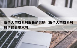 折价大宗交易对股价的影响（折价大宗交易对股价的影响大吗）