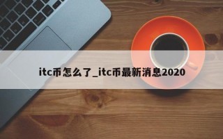 itc币怎么了_itc币最新消息2020