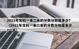 2021年文科一本二本的分数分别是多少?（2021年文科一本二本的分数分别是多少?江苏）