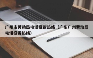 广州市劳动局电话投诉热线（广东广州劳动局电话投诉热线）