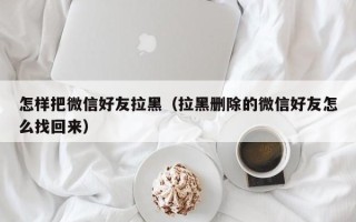 怎样把微信好友拉黑（拉黑删除的微信好友怎么找回来）