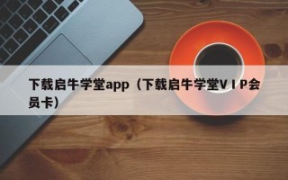 下载启牛学堂app（下载启牛学堂VⅠP会员卡）