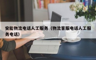 安能物流电话人工服务（物流客服电话人工服务电话）