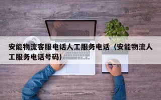 安能物流客服电话人工服务电话（安能物流人工服务电话号码）