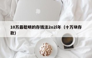 10万最聪明的存钱法2o2l年（十万块存款）