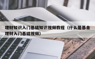 理财知识入门基础知识视频教程（什么是基金理财入门基础视频）