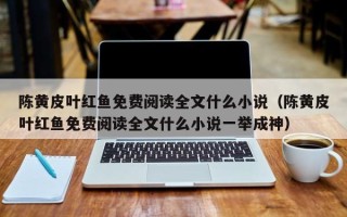 陈黄皮叶红鱼免费阅读全文什么小说（陈黄皮叶红鱼免费阅读全文什么小说一举成神）