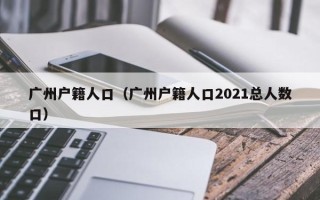 广州户籍人口（广州户籍人口2021总人数口）