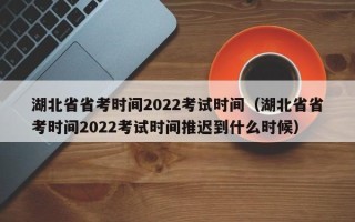 湖北省省考时间2022考试时间（湖北省省考时间2022考试时间推迟到什么时候）