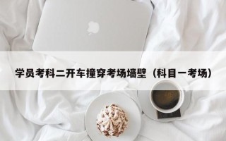 学员考科二开车撞穿考场墙壁（科目一考场）