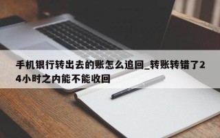 手机银行转出去的账怎么追回_转账转错了24小时之内能不能收回