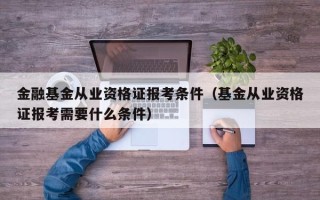 金融基金从业资格证报考条件（基金从业资格证报考需要什么条件）