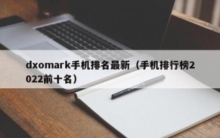 dxomark手机排名最新（手机排行榜2022前十名）