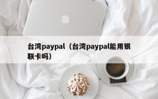 台湾paypal（台湾paypal能用银联卡吗）