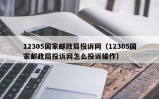 12305国家邮政局投诉网（12305国家邮政局投诉网怎么投诉操作）