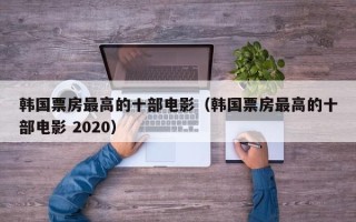 韩国票房最高的十部电影（韩国票房最高的十部电影 2020）