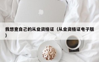 我想查自己的从业资格证（从业资格证电子版）