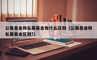 公募基金和私募基金有什么区别（公募基金和私募基金区别?）