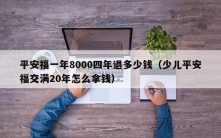 平安福一年8000四年退多少钱（少儿平安福交满20年怎么拿钱）