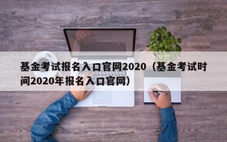 基金考试报名入口官网2020（基金考试时间2020年报名入口官网）