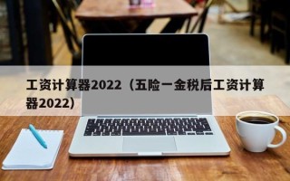 工资计算器2022（五险一金税后工资计算器2022）