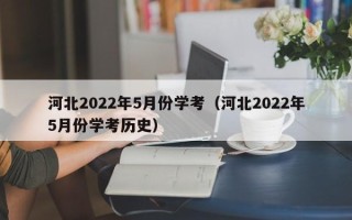 河北2022年5月份学考（河北2022年5月份学考历史）