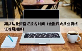 期货从业资格证报名时间（金融四大从业资格证难易顺序）