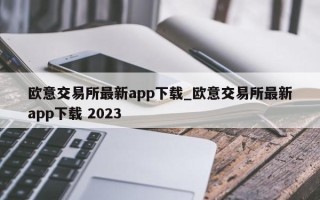 欧意交易所最新app下载_欧意交易所最新app下载 2023