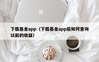 下载基金app（下载基金app后如何查询以前的收益）