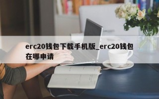 erc20钱包下载手机版_erc20钱包在哪申请