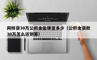 同样贷30万公积金能便宜多少（公积金贷款30万怎么还划算）