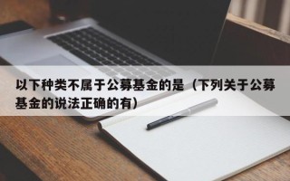 以下种类不属于公募基金的是（下列关于公募基金的说法正确的有）