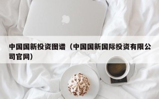 中国国新投资图谱（中国国新国际投资有限公司官网）