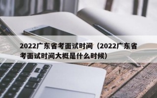 2022广东省考面试时间（2022广东省考面试时间大概是什么时候）