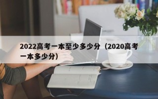 2022高考一本至少多少分（2020高考一本多少分）