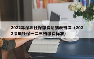 2022年深圳社保缴费明细表档次（2022深圳社保一二三档缴费标准）