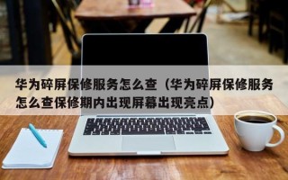 华为碎屏保修服务怎么查（华为碎屏保修服务怎么查保修期内出现屏幕出现亮点）