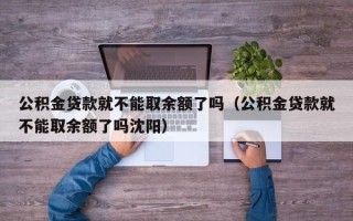 公积金贷款就不能取余额了吗（公积金贷款就不能取余额了吗沈阳）