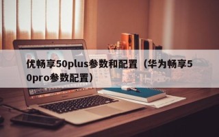 优畅享50plus参数和配置（华为畅享50pro参数配置）