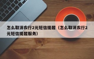 怎么取消农行2元短信提醒（怎么取消农行2元短信提醒服务）