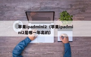 苹果ipadmini2（苹果ipadmini2是哪一年出的）