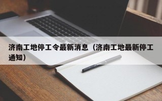 济南工地停工令最新消息（济南工地最新停工通知）