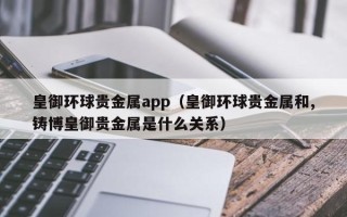 皇御环球贵金属app（皇御环球贵金属和,铸博皇御贵金属是什么关系）