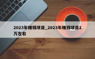 2023年赚钱项目_2023年赚钱项目2万左右