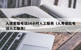 人保客服电话24小时人工服务（人寿保险电话人工服务）