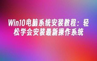 Win10电脑系统安装教程 轻松学会安装最新操作系统