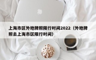 上海市区外地牌照限行时间2022（外地牌照去上海市区限行时间）