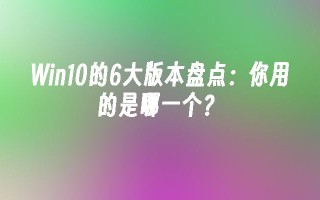 Win10的6大版本盘点：你用的是哪一个？