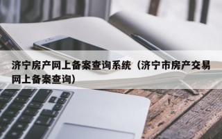 济宁房产网上备案查询系统（济宁市房产交易网上备案查询）